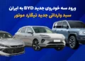 ورود سه خودروی جدید BYD به ایران؛ سبد وارداتی تیگارد موتور برای 1405